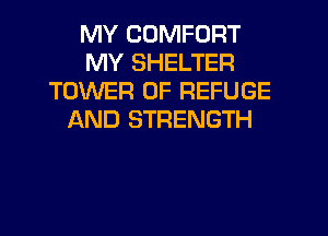 MY COMFORT
MY SHELTER
TOWER OF REFUGE
f-kND STRENGTH