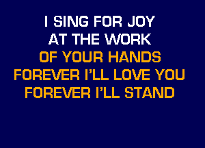 I SING FOR JOY
AT THE WORK
OF YOUR HANDS
FOREVER I'LL LOVE YOU
FOREVER I'LL STAND