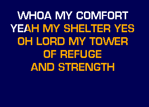 VVHOA MY COMFORT
YEAH MY SHELTER YES
0H LORD MY TOWER
OF REFUGE
AND STRENGTH