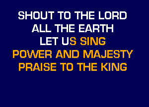 SHOUT TO THE LORD
ALL THE EARTH
LET US SING
POWER AND MAJESTY
PRAISE TO THE KING