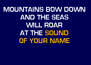 MOUNTAINS BOW DOWN
AND THE SEAS
WILL ROAR
AT THE SOUND
OF YOUR NAME