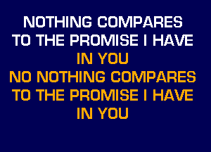 NOTHING COMPARES
TO THE PROMISE I HAVE
IN YOU
N0 NOTHING COMPARES
TO THE PROMISE I HAVE
IN YOU