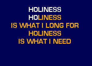 HOLINESS
HOLINESS
IS WHAT I LONG FOR

HOLINESS
IS WHAT I NEED