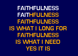 FAITHFULNESS
FAITHFULNESS
FAITHFULNESS
IS WHAT I LONG FOR
FAITHFULNESS
IS WHAT I NEED
YES IT IS