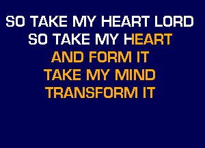 SO TAKE MY HEART LORD
SO TAKE MY HEART
AND FORM IT
TAKE MY MIND
TRANSFORM IT