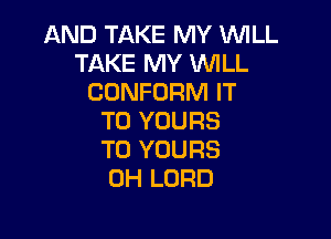 AND TAKE MY WILL
TAKE MY WILL
CUNFORM IT

TO YOURS
T0 YOURS
0H LORD