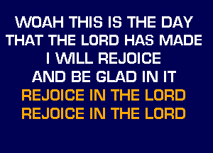 WOAH THIS IS THE DAY
THAT THE LORD HAS MADE

I WILL REJOICE
AND BE GLAD IN IT
REJOICE IN THE LORD
REJOICE IN THE LORD