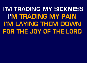 I'M TRADING MY SICKNESS
I'M TRADING MY PAIN

I'M LAYING THEM DOWN
FOR THE JOY OF THE LORD