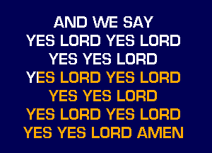 AND WE SAY
YES LORD YES LORD
YES YES LORD
YES LORD YES LORD
YES YES LORD
YES LORD YES LORD
YES YES LORD AMEN