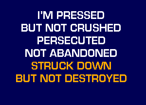 I'M PRESSED
BUT NOT CRUSHED
PERSECUTED
NOT ABANDONED
STRUCK DOWN
BUT NOT DESTROYED