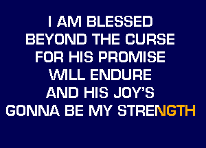 I AM BLESSED
BEYOND THE CURSE
FOR HIS PROMISE
WILL ENDURE
AND HIS JOWS
GONNA BE MY STRENGTH