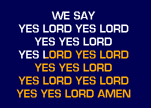 WE SAY
YES LORD YES LORD
YES YES LORD
YES LORD YES LORD
YES YES LORD
YES LORD YES LORD
YES YES LORD AMEN