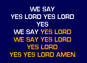 WE SAY
YES LORD YES LORD
YES
WE SAY YES LORD
WE SAY YES LORD
YES LORD
YES YES LORD AMEN