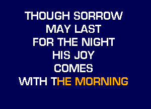 THOUGH BORROW
MAY LAST
FOR THE NIGHT
HIS JOY
COMES
WTH THE MORNING