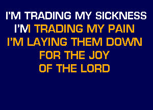 I'M TRADING MY SICKNESS
I'M TRADING MY PAIN
I'M LAYING THEM DOWN
FOR THE JOY
OF THE LORD