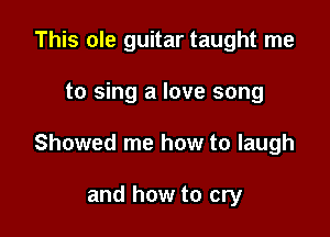 This ole guitar taught me

to sing a love song

Showed me how to laugh

and how to cry