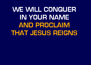 WE WILL CONGUER
IN YOUR NAME
AND PROCLAIM

THikT JESUS REIGNS