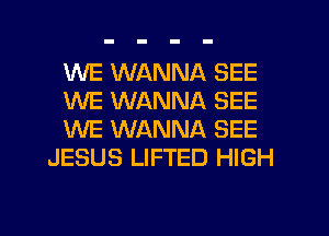 WE WANNA SEE

WE WANNA SEE

WE WANNA SEE
JESUS LIFTED HIGH