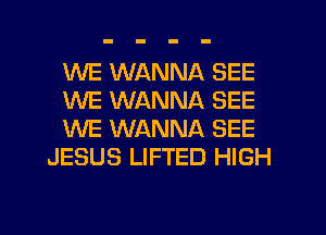 WE WANNA SEE

WE WANNA SEE

WE WANNA SEE
JESUS LIFTED HIGH