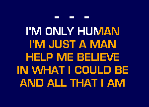 I'M ONLY HUMAN
I'M JUST A MAN
HELP ME BELIEVE
IN WHAT I COULD BE
AND ALL THAT I AM