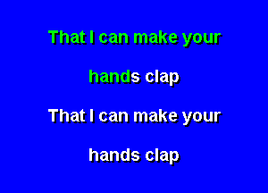 That I can make your

hands clap

That I can make your

hands clap