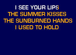 I SEE YOUR LIPS
THE SUMMER KISSES
THE SUNBURNED HANDS
I USED TO HOLD