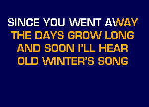 SINCE YOU WENT AWAY
THE DAYS GROW LONG
AND SOON I'LL HEAR
OLD VVINTERB SONG