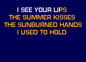 I SEE YOUR LIPS
THE SUMMER KISSES
THE SUNBURNED HANDS
I USED TO HOLD