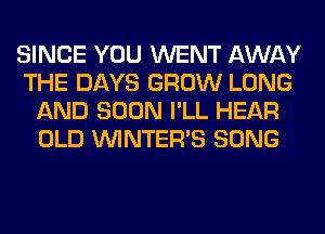 SINCE YOU WENT AWAY
THE DAYS GROW LONG
AND SOON I'LL HEAR
OLD VVINTERB SONG