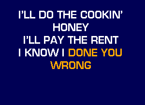 I'LL DO THE CODKIN'
HONEY

I'LL PAY THE RENT

I KNOWI DONE YOU
WRONG