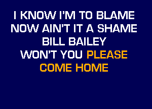 I KNOW I'M T0 BLAME
NOW AIN'T IT A SHAME
BILL BAILEY
WON'T YOU PLEASE
COME HOME