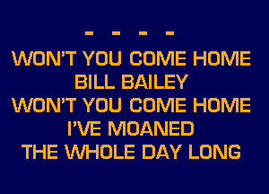 WON'T YOU COME HOME
BILL BAILEY
WON'T YOU COME HOME
I'VE MOANED
THE WHOLE DAY LONG
