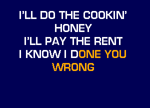 I'LL DO THE CODKIN'
HONEY

I'LL PAY THE RENT

I KNOWI DONE YOU
WRONG