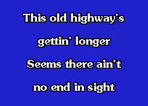 This old highway's

gettin' longer
Seems there ain't

no end in sight