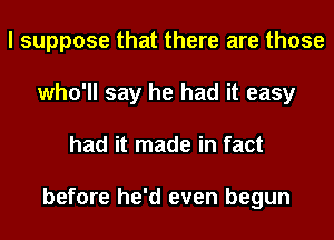 I suppose that there are those
who'll say he had it easy
had it made in fact

before he'd even begun