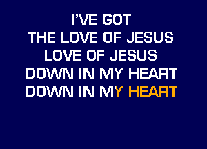 I'VE GOT
THE LOVE OF JESUS
LOVE OF JESUS
DOWN IN MY HEART
DOWN IN MY HEART