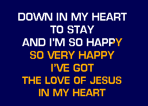 DOWN IN MY HEART
TO STAY
AND PM SO HAPPY
SO VERY HAPPY
I'VE GOT
THE LOVE OF JESUS
IN MY HEART