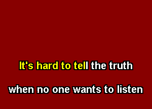 It's hard to tell the truth

when no one wants to listen