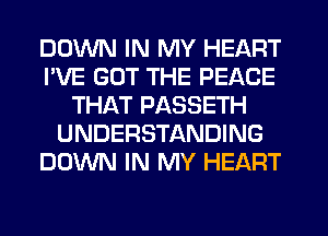 DOWN IN MY HEART
I'VE GOT THE PEACE
THAT PASSETH
UNDERSTANDING
DOWN IN MY HEART