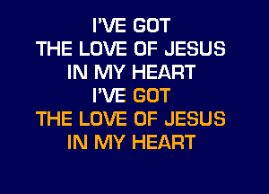 I'VE GOT
THE LOVE OF JESUS
IN MY HEART
PVE GOT
THE LOVE OF JESUS
IN MY HEART