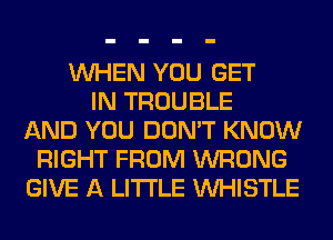 WHEN YOU GET
IN TROUBLE
AND YOU DON'T KNOW
RIGHT FROM WRONG
GIVE A LITTLE WHISTLE