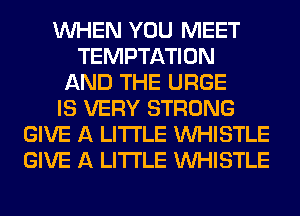 WHEN YOU MEET
TEMPTATION
AND THE URGE
IS VERY STRONG
GIVE A LITTLE WHISTLE
GIVE A LITTLE WHISTLE