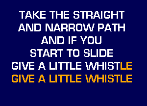 TAKE THE STRAIGHT
AND NARROW PATH
AND IF YOU
START T0 SLIDE
GIVE A LITTLE WHISTLE
GIVE A LITTLE WHISTLE
