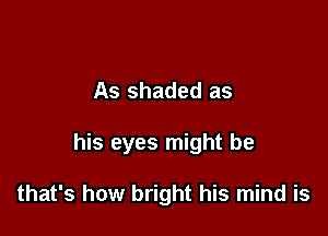 As shaded as

his eyes might be

that's how bright his mind is