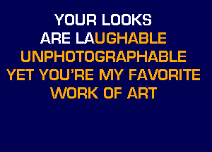 YOUR LOOKS
ARE LAUGHABLE
UNPHOTOGRAPHABLE
YET YOU'RE MY FAVORITE
WORK OF ART