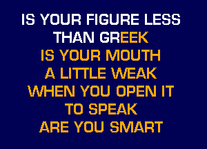 IS YOUR FIGURE LESS
THAN GREEK
IS YOUR MOUTH
A LITTLE WEAK
WHEN YOU OPEN IT
TO SPEAK
ARE YOU SMART