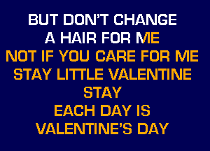 BUT DON'T CHANGE
A HAIR FOR ME
NOT IF YOU CARE FOR ME
STAY LITI'LE VALENTINE
STAY
EACH DAY IS
VALENTINES DAY