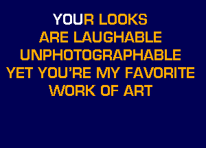 YOUR LOOKS
ARE LAUGHABLE
UNPHOTOGRAPHABLE
YET YOU'RE MY FAVORITE
WORK OF ART