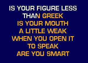 IS YOUR FIGURE LESS
THAN GREEK
IS YOUR MOUTH
A LITTLE WEAK
WHEN YOU OPEN IT
TO SPEAK
ARE YOU SMART