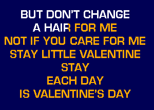 BUT DON'T CHANGE
A HAIR FOR ME
NOT IF YOU CARE FOR ME
STAY LITI'LE VALENTINE
STAY
EACH DAY
IS VALENTINES DAY